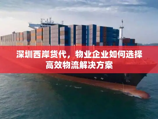 深圳西岸货代，物业企业如何选择高效物流解决方案