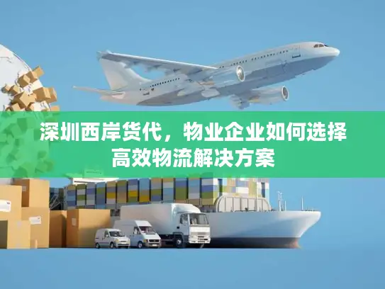 深圳西岸货代，物业企业如何选择高效物流解决方案