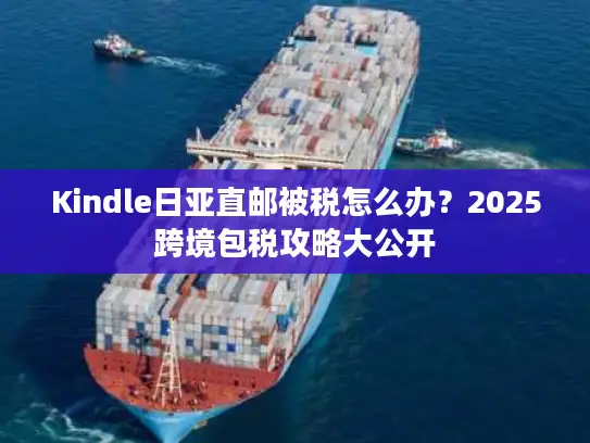 Kindle日亚直邮被税怎么办？2025跨境包税攻略大公开