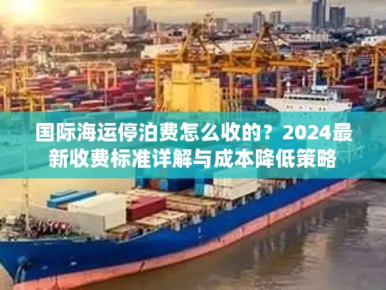 国际海运停泊费怎么收的？2024最新收费标准详解与成本降低策略