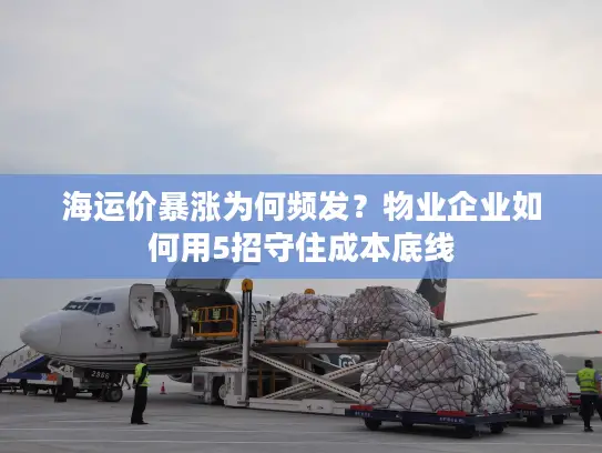 海运价暴涨为何频发？物业企业如何用5招守住成本底线