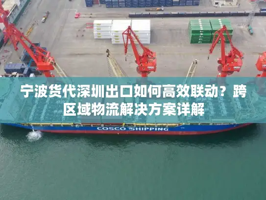宁波货代深圳出口如何高效联动？跨区域物流解决方案详解