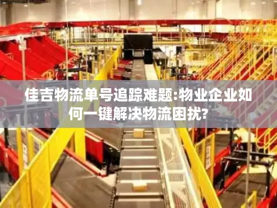 佳吉物流单号追踪难题:物业企业如何一键解决物流困扰?