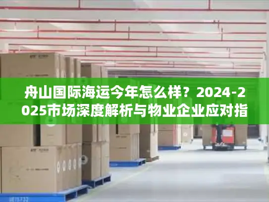 舟山国际海运今年怎么样？2024-2025市场深度解析与物业企业应对指南