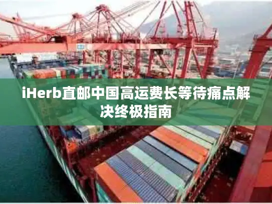 iHerb直邮中国高运费长等待痛点解决终极指南