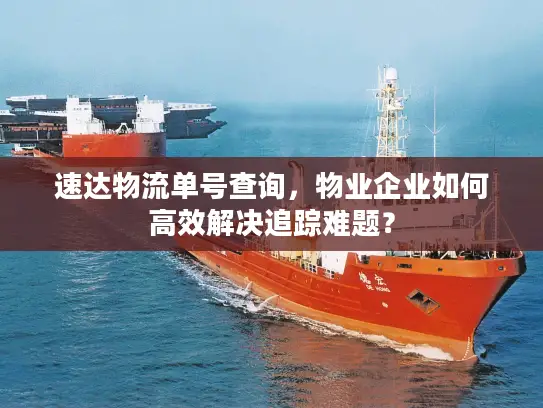 速达物流单号查询，物业企业如何高效解决追踪难题？