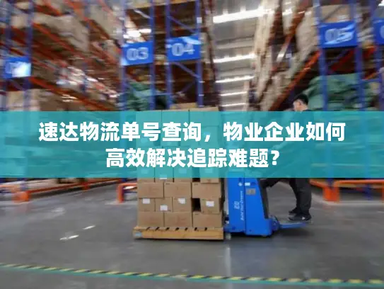速达物流单号查询，物业企业如何高效解决追踪难题？