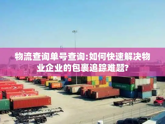 物流查询单号查询:如何快速解决物业企业的包裹追踪难题?