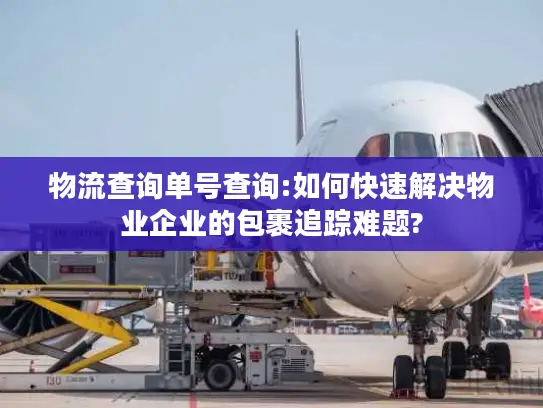 物流查询单号查询:如何快速解决物业企业的包裹追踪难题?