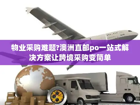 物业采购难题?澳洲直邮po一站式解决方案让跨境采购变简单