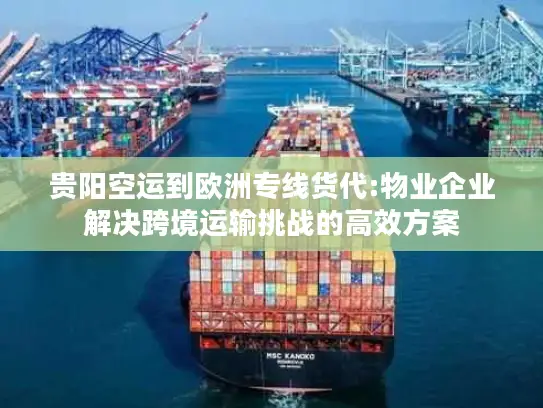 贵阳空运到欧洲专线货代:物业企业解决跨境运输挑战的高效方案