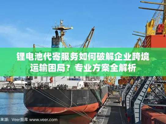 锂电池代寄服务如何破解企业跨境运输困局？专业方案全解析