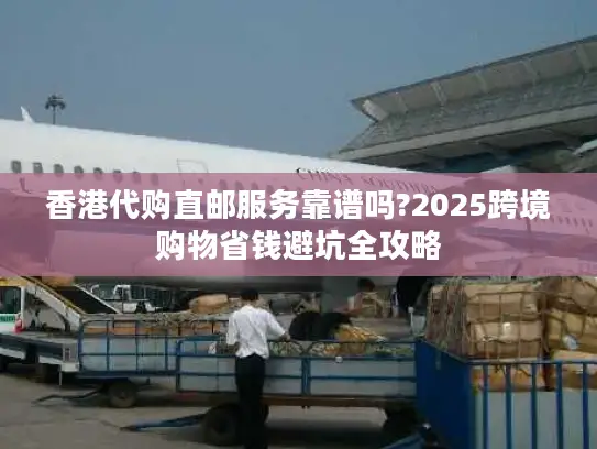 香港代购直邮服务靠谱吗?2025跨境购物省钱避坑全攻略