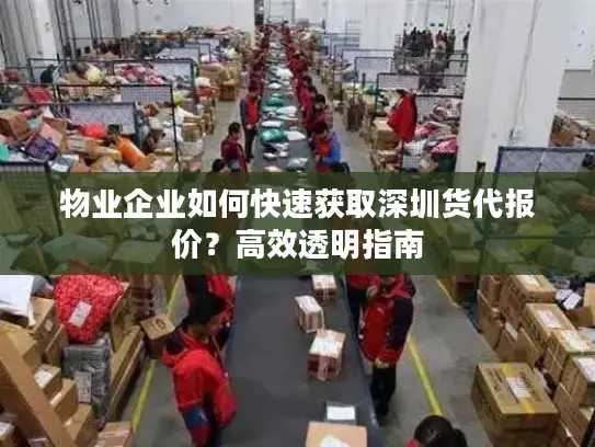 物业企业如何快速获取深圳货代报价？高效透明指南