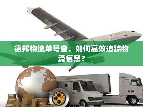 德邦物流单号查，如何高效追踪物流信息？