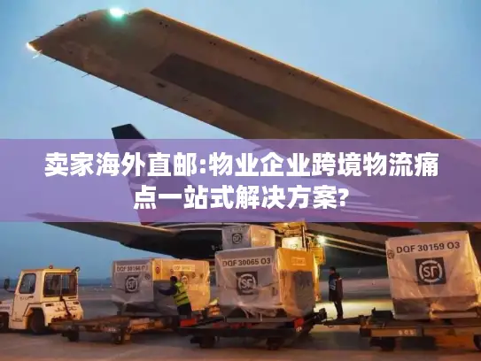 卖家海外直邮:物业企业跨境物流痛点一站式解决方案?