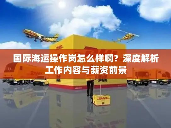 国际海运操作岗怎么样啊？深度解析工作内容与薪资前景