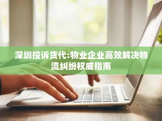 深圳投诉货代:物业企业高效解决物流纠纷权威指南