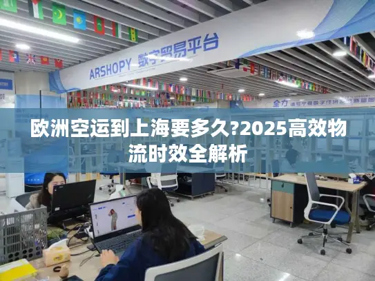 欧洲空运到上海要多久?2025高效物流时效全解析