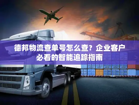 德邦物流查单号怎么查？企业客户必看的智能追踪指南