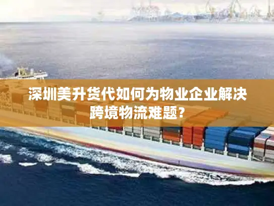 深圳美升货代如何为物业企业解决跨境物流难题？