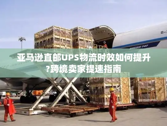 亚马逊直邮UPS物流时效如何提升?跨境卖家提速指南