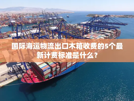 国际海运物流出口木箱收费的5个最新计费标准是什么？