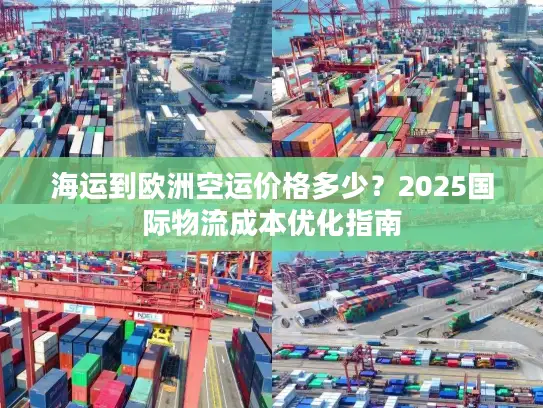 海运到欧洲空运价格多少？2025国际物流成本优化指南