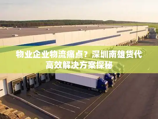 物业企业物流痛点？深圳南雄货代高效解决方案探秘