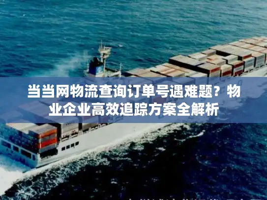 当当网物流查询订单号遇难题？物业企业高效追踪方案全解析