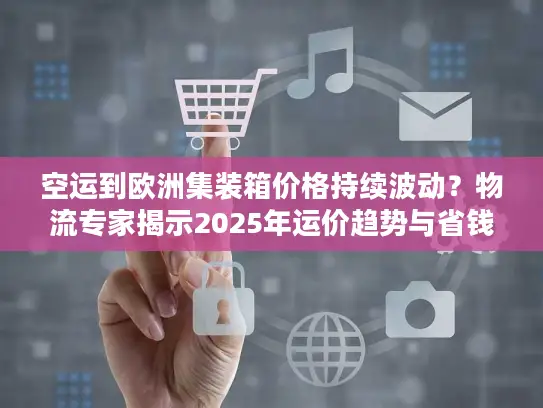 空运到欧洲集装箱价格持续波动？物流专家揭示2025年运价趋势与省钱方案