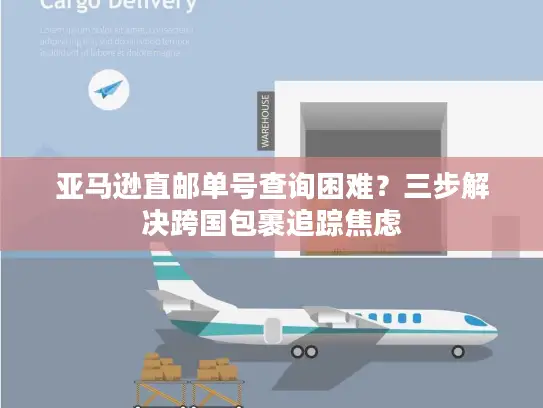 亚马逊直邮单号查询困难？三步解决跨国包裹追踪焦虑