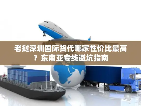 老挝深圳国际货代哪家性价比最高？东南亚专线避坑指南