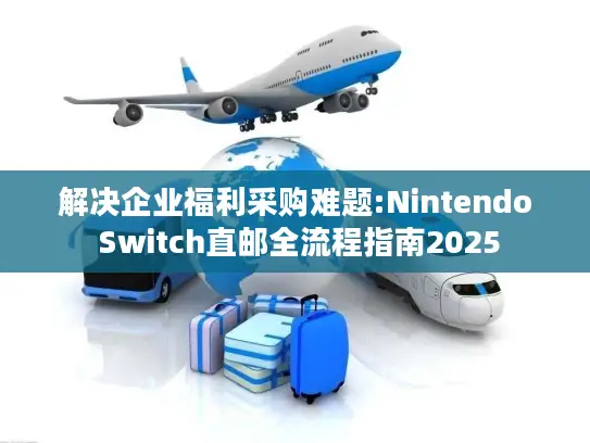 解决企业福利采购难题:Nintendo Switch直邮全流程指南2025