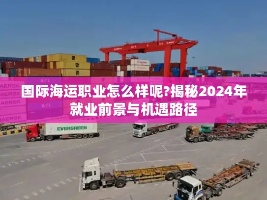 国际海运职业怎么样呢?揭秘2024年就业前景与机遇路径