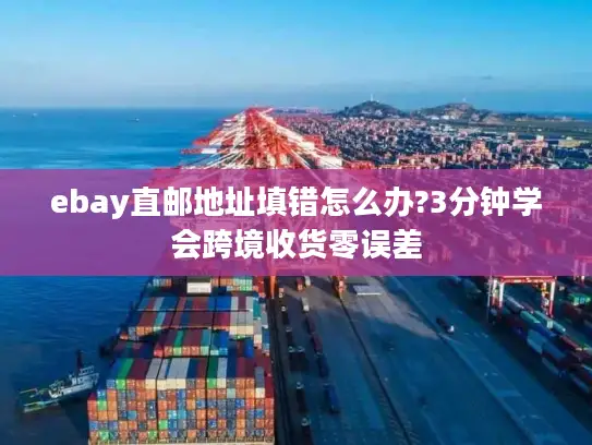 ebay直邮地址填错怎么办?3分钟学会跨境收货零误差