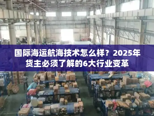 国际海运航海技术怎么样？2025年货主必须了解的6大行业变革