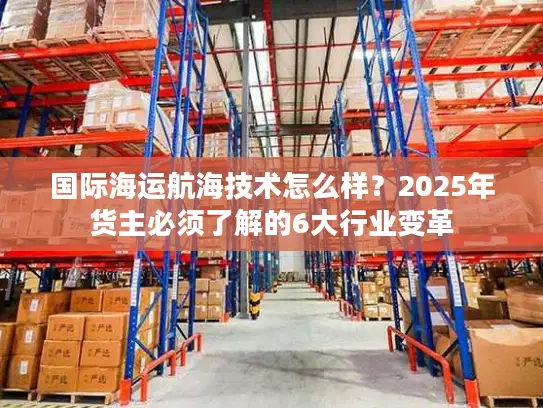 国际海运航海技术怎么样？2025年货主必须了解的6大行业变革