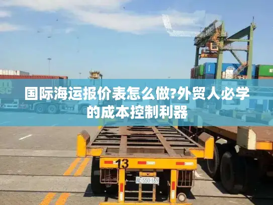 国际海运报价表怎么做?外贸人必学的成本控制利器