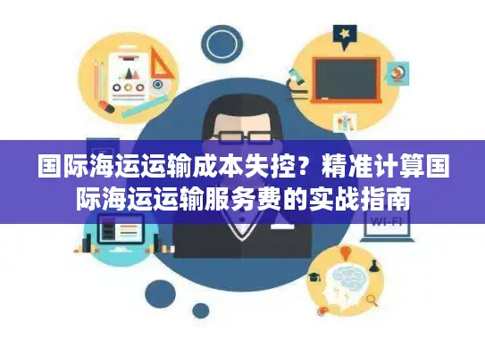 国际海运运输成本失控？精准计算国际海运运输服务费的实战指南