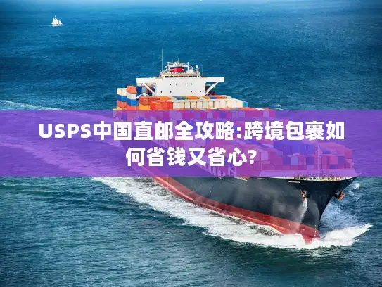 USPS中国直邮全攻略:跨境包裹如何省钱又省心?