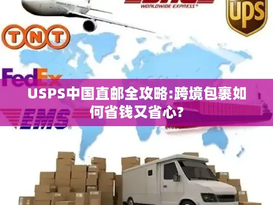 USPS中国直邮全攻略:跨境包裹如何省钱又省心?