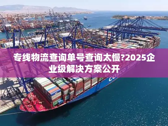 专线物流查询单号查询太慢?2025企业级解决方案公开