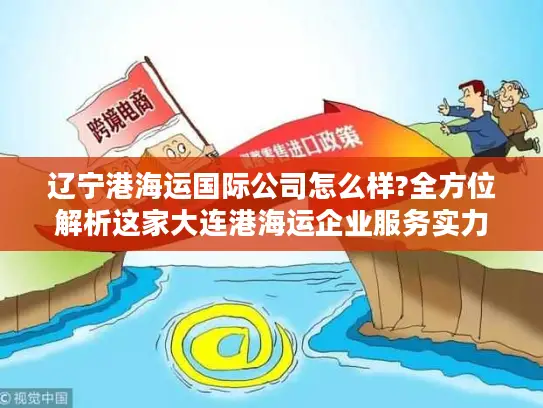 辽宁港海运国际公司怎么样?全方位解析这家大连港海运企业服务实力