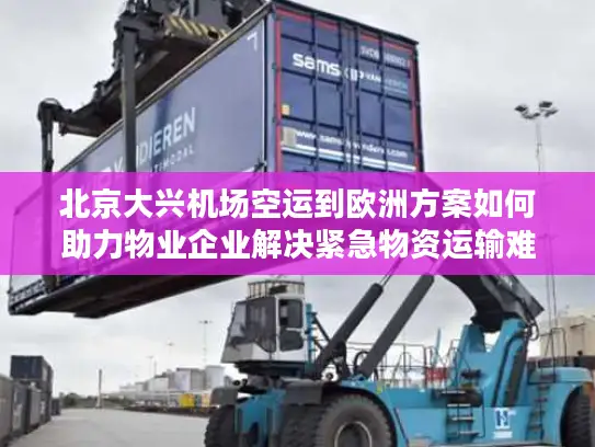 北京大兴机场空运到欧洲方案如何助力物业企业解决紧急物资运输难题?