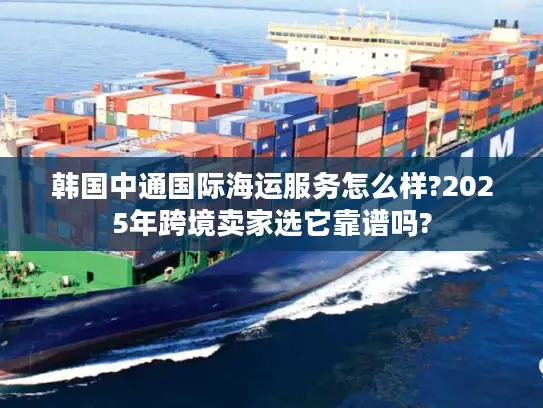 韩国中通国际海运服务怎么样?2025年跨境卖家选它靠谱吗?