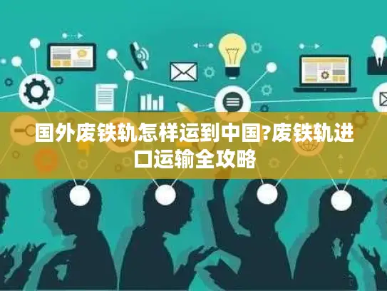 国外废铁轨怎样运到中国?废铁轨进口运输全攻略