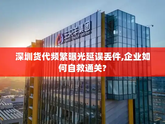 深圳货代频繁曝光延误丢件,企业如何自救通关?