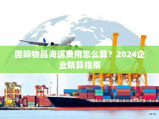 国际物品海运费用怎么算？2024企业精算指南