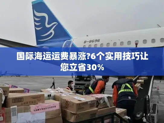国际海运运费暴涨?6个实用技巧让您立省30% 国际海运运费暴涨?6个实用技巧让您立省30%